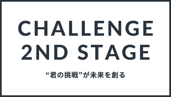 Challenge 2nd STAGE 新しい価値を創るのは、君たちだ。