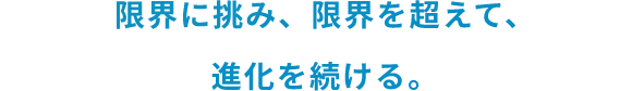 限界に挑み、限界を超えて、進化を続ける。