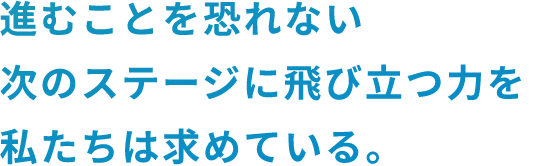 進むことを恐れない次のステージに飛び発つ力を私たちは求めています